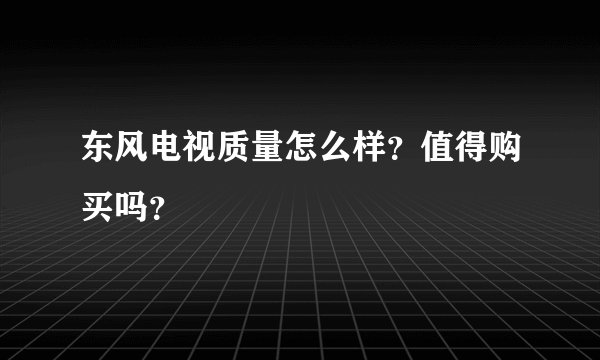 东风电视质量怎么样？值得购买吗？