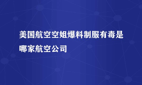 美国航空空姐爆料制服有毒是哪家航空公司