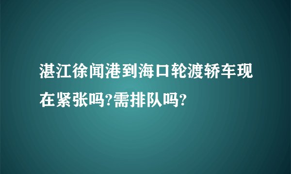 湛江徐闻港到海口轮渡轿车现在紧张吗?需排队吗?