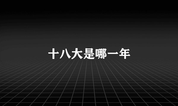 十八大是哪一年