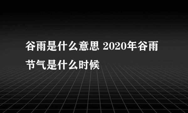 谷雨是什么意思 2020年谷雨节气是什么时候