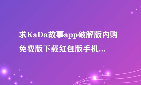 求KaDa故事app破解版内购免费版下载红包版手机版完整百度网盘链接下载