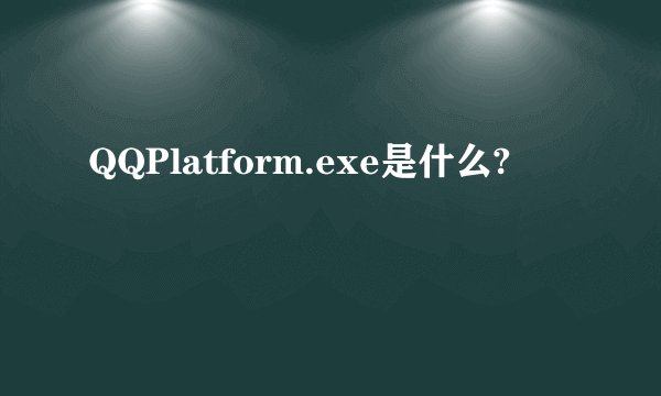 QQPlatform.exe是什么?