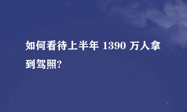 如何看待上半年 1390 万人拿到驾照?