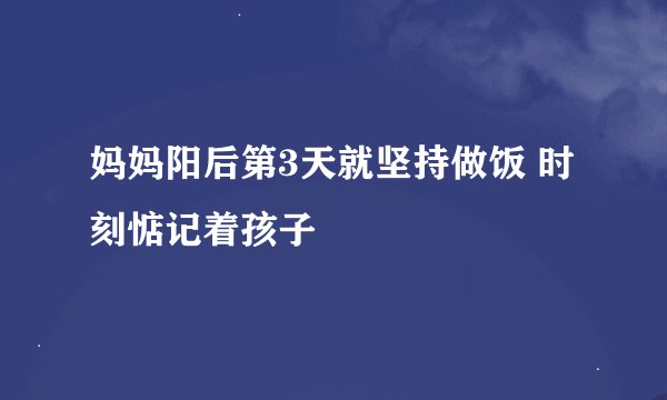 妈妈阳后第3天就坚持做饭 时刻惦记着孩子
