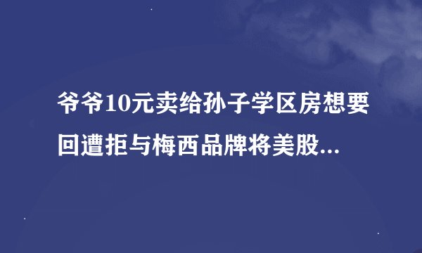 爷爷10元卖给孙子学区房想要回遭拒与梅西品牌将美股上市 仅4名员工