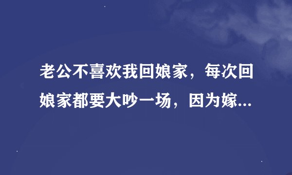 老公不喜欢我回娘家，每次回娘家都要大吵一场，因为嫁得比较远，一年回1到2次，一次回20天，大家评一下理