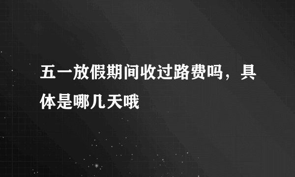 五一放假期间收过路费吗，具体是哪几天哦
