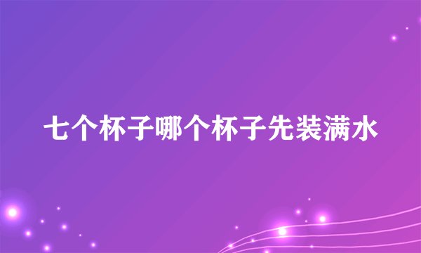 七个杯子哪个杯子先装满水