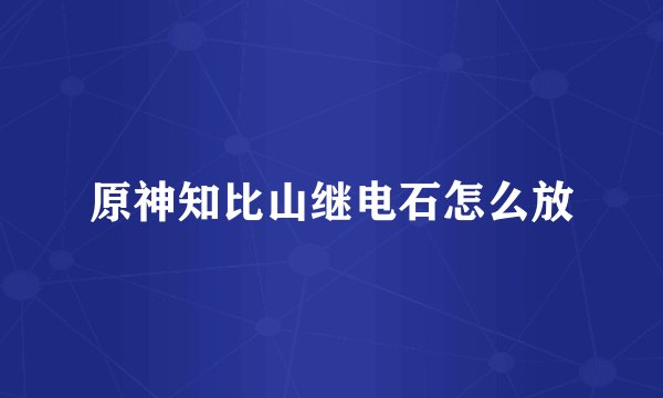 原神知比山继电石怎么放