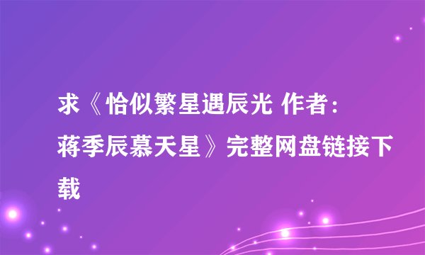 求《恰似繁星遇辰光 作者:蒋季辰慕天星》完整网盘链接下载
