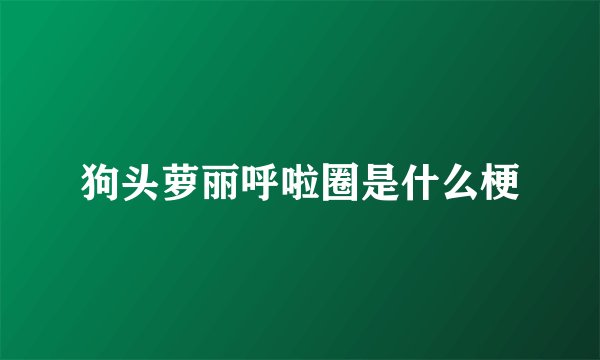 狗头萝丽呼啦圈是什么梗