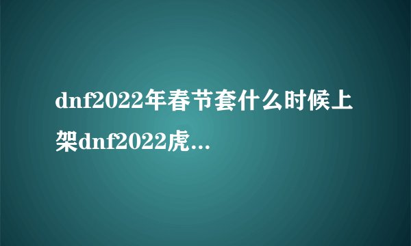 dnf2022年春节套什么时候上架dnf2022虎年春节礼包多少钱dnf2022虎年春节礼包爆料
