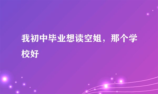 我初中毕业想读空姐,那个学校好
