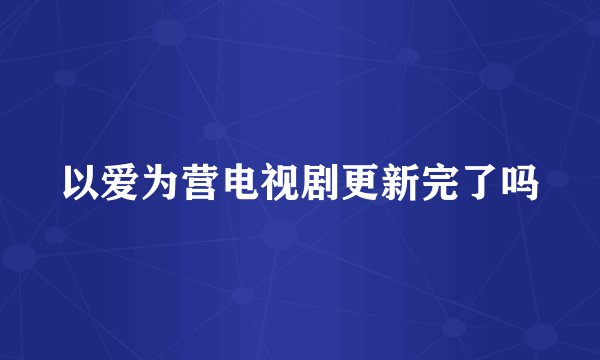 以爱为营电视剧更新完了吗