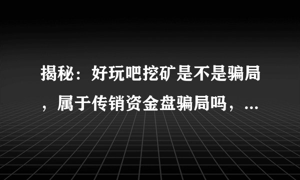 揭秘:好玩吧挖矿是不是骗局,属于传销资金盘骗局吗,还能玩不?