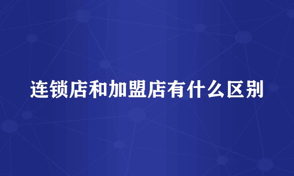 连锁店和加盟店有什么区别