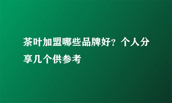茶叶加盟哪些品牌好？个人分享几个供参考