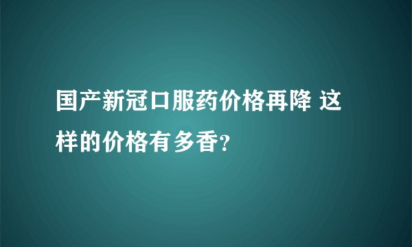 国产新冠口服药价格再降 这样的价格有多香?