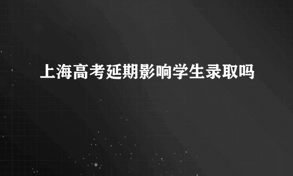 上海高考延期影响学生录取吗