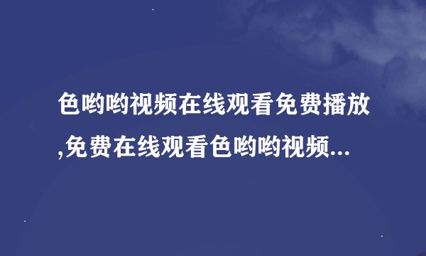 色哟哟视频在线观看免费播放,免费在线观看色哟哟视频，高清无广告