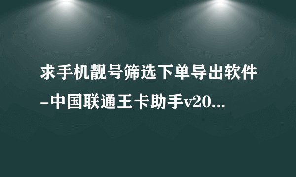 求手机靓号筛选下单导出软件-中国联通王卡助手v2021 最新版完整网盘资源下载