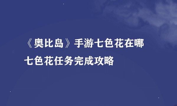《奥比岛》手游七色花在哪 七色花任务完成攻略