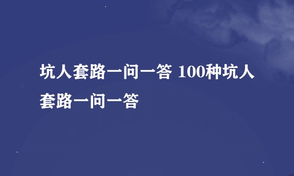 坑人套路一问一答 100种坑人套路一问一答