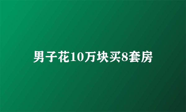 男子花10万块买8套房