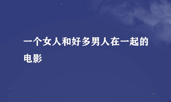 一个女人和好多男人在一起的电影