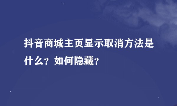 抖音商城主页显示取消方法是什么？如何隐藏？