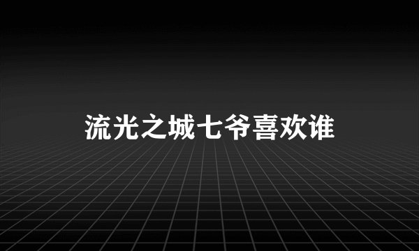 流光之城七爷喜欢谁