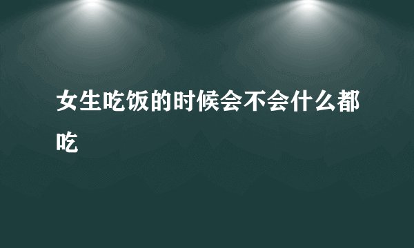 女生吃饭的时候会不会什么都吃