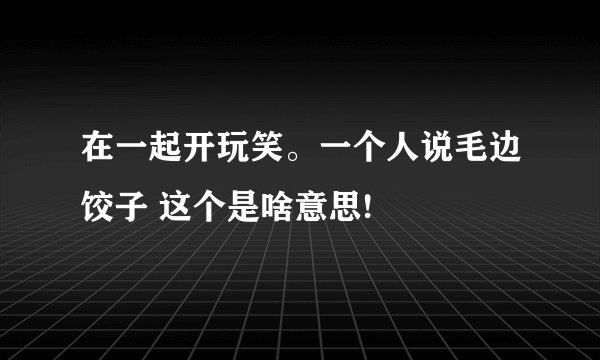 在一起开玩笑。一个人说毛边饺子 这个是啥意思!