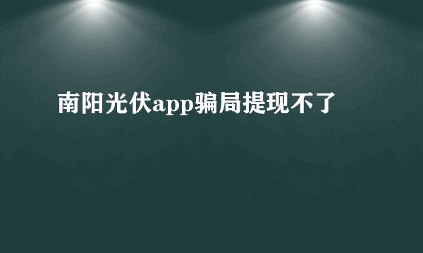 南阳光伏app骗局提现不了