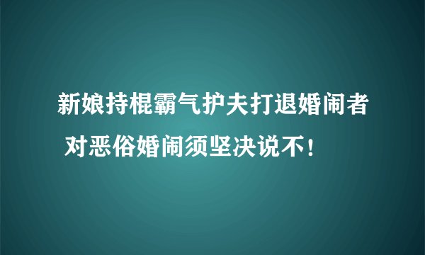 新娘持棍霸气护夫打退婚闹者 对恶俗婚闹须坚决说不！