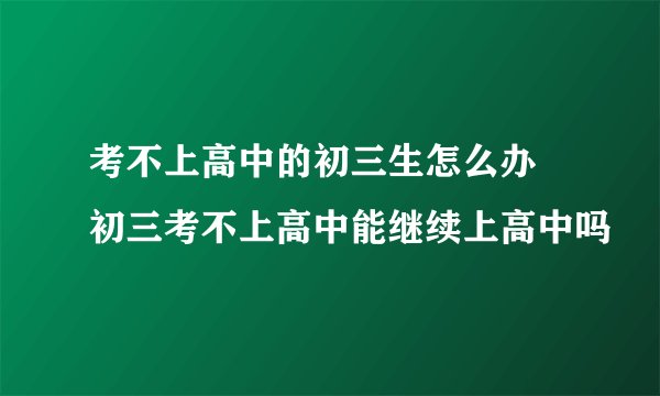 考不上高中的初三生怎么办 初三考不上高中能继续上高中吗