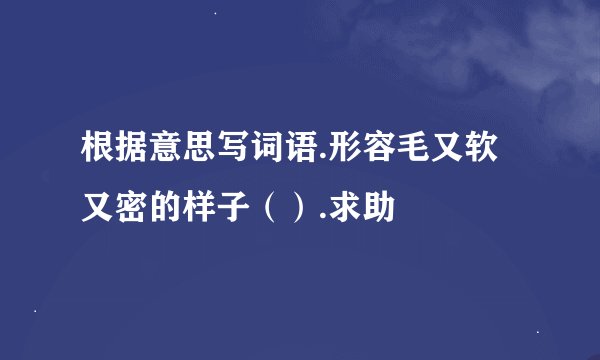 根据意思写词语.形容毛又软又密的样子().求助