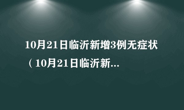 10月21日临沂新增3例无症状（10月21日临沂新增3例无症状感染）