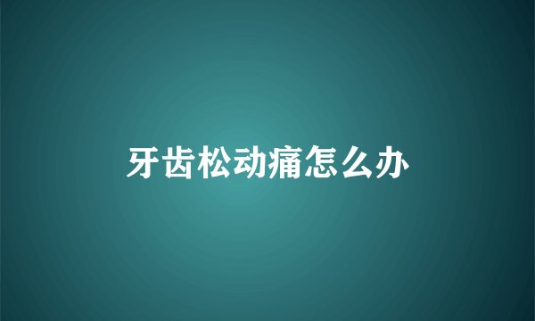 牙齿松动痛怎么办