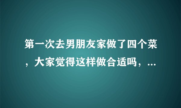 第一次去男朋友家做了四个菜，大家觉得这样做合适吗，会不会显得太刻意？