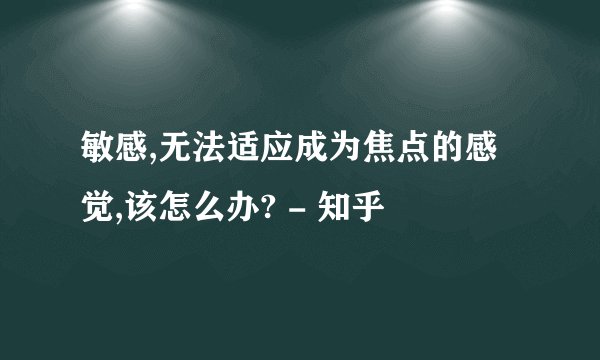 敏感,无法适应成为焦点的感觉,该怎么办? - 知乎