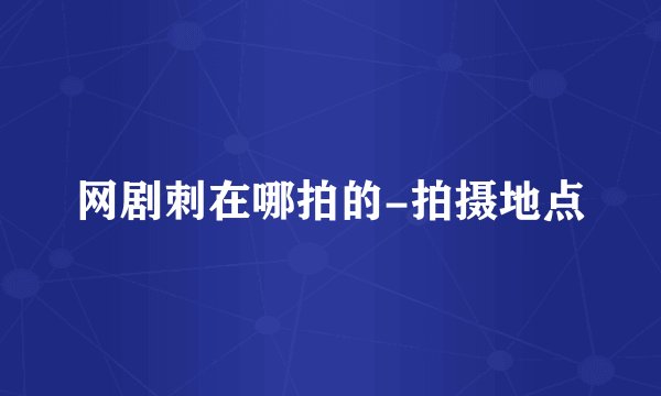 网剧刺在哪拍的-拍摄地点