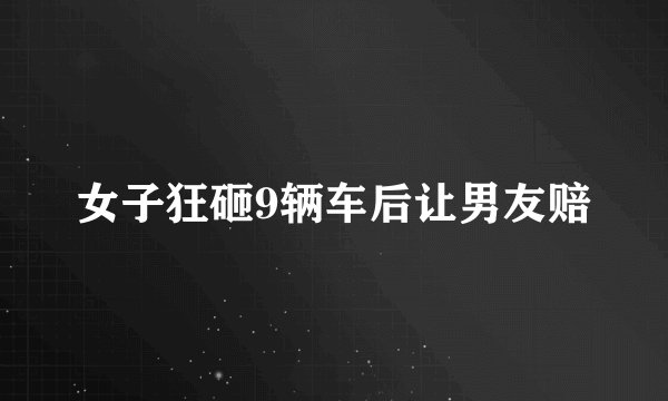 女子狂砸9辆车后让男友赔