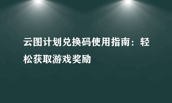 云图计划兑换码使用指南:轻松获取游戏奖励