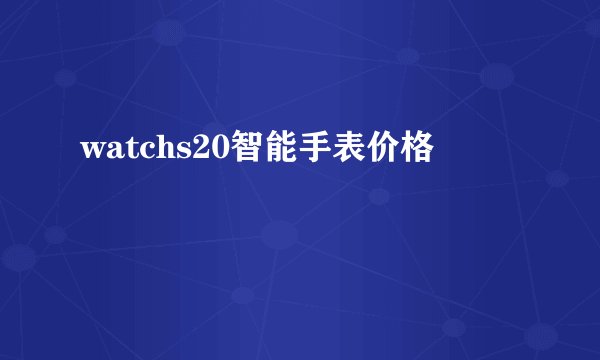 watchs20智能手表价格