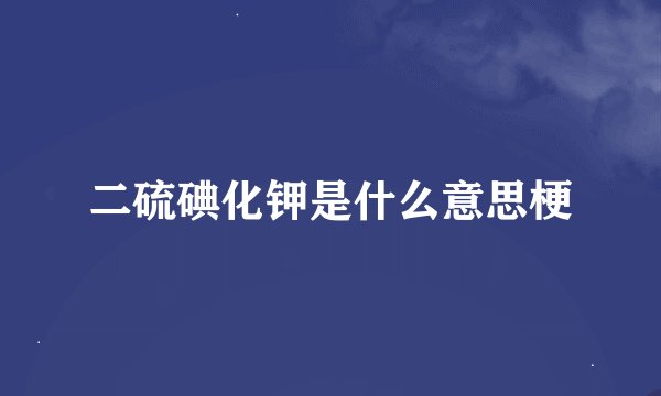 二硫碘化钾是什么意思梗