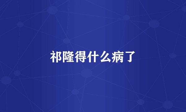 祁隆得什么病了