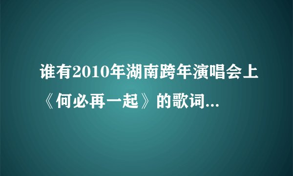 谁有2010年湖南跨年演唱会上《何必再一起》的歌词，尤其是后面的。