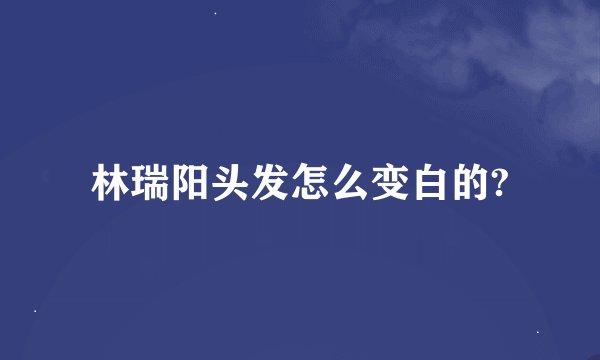 林瑞阳头发怎么变白的?